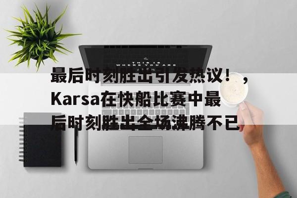 爱游戏官网-最后时刻胜出引发热议！，Karsa在快船比赛中最后时刻胜出全场沸腾不已(最后胜利1987年电影)