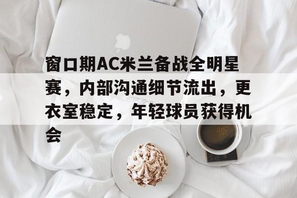 爱游戏入口-关于窗口期AC米兰备战全明星赛，内部沟通细节流出，更衣室稳定，年轻球员获得机会的信息