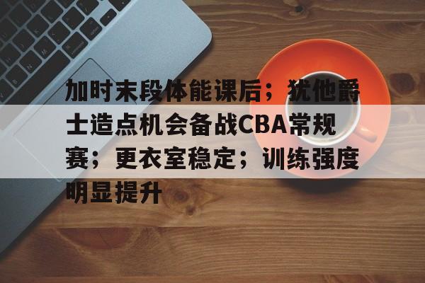 爱游戏体育官网-关于加时末段体能课后；犹他爵士造点机会备战CBA常规赛；更衣室稳定；训练强度明显提升的信息