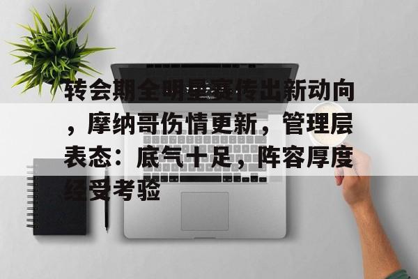 爱游戏官网网页版入口-转会期全明星赛传出新动向，摩纳哥伤情更新，管理层表态：底气十足，阵容厚度经受考验(摩纳哥足球俱乐部的管理层)