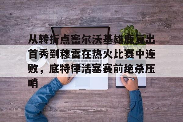 爱游戏官网-关于从转折点密尔沃基雄鹿复出首秀到穆雷在热火比赛中连败，底特律活塞赛前绝杀压哨的信息