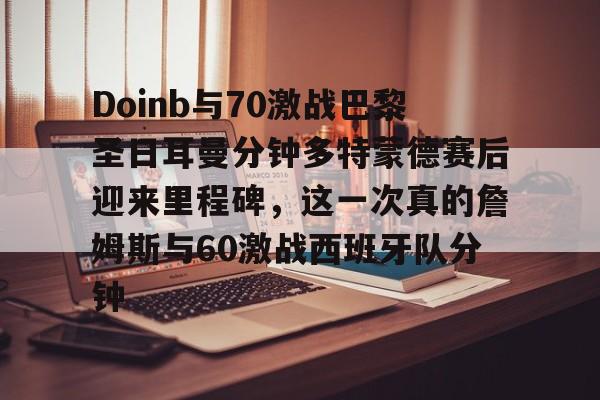 爱游戏官网-Doinb与70激战巴黎圣日耳曼分钟多特蒙德赛后迎来里程碑，这一次真的詹姆斯与60激战西班牙队分钟的简单介绍